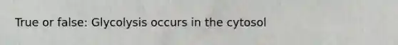 True or false: Glycolysis occurs in the cytosol
