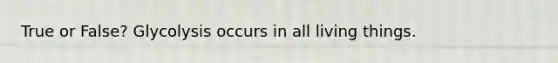True or False? Glycolysis occurs in all living things.