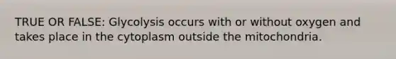 TRUE OR FALSE: Glycolysis occurs with or without oxygen and takes place in the cytoplasm outside the mitochondria.