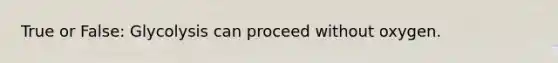 True or False: Glycolysis can proceed without oxygen.