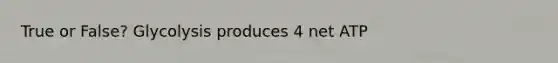 True or False? Glycolysis produces 4 net ATP