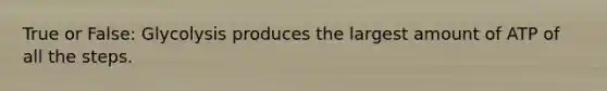 True or False: Glycolysis produces the largest amount of ATP of all the steps.