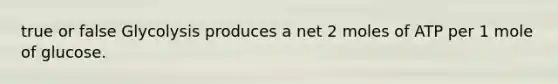 true or false Glycolysis produces a net 2 moles of ATP per 1 mole of glucose.