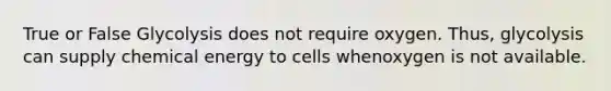 True or False Glycolysis does not require oxygen. Thus, glycolysis can supply chemical energy to cells whenoxygen is not available.