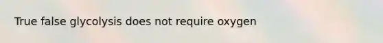 True false glycolysis does not require oxygen