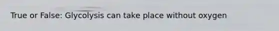 True or False: Glycolysis can take place without oxygen