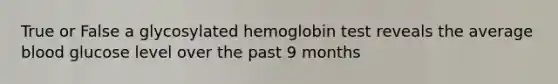 True or False a glycosylated hemoglobin test reveals the average blood glucose level over the past 9 months