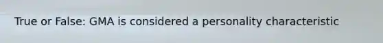 True or False: GMA is considered a personality characteristic