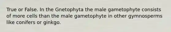 True or False. In the Gnetophyta the male gametophyte consists of more cells than the male gametophyte in other gymnosperms like conifers or ginkgo.