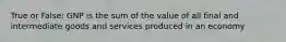 True or False: GNP is the sum of the value of all final and intermediate goods and services produced in an economy