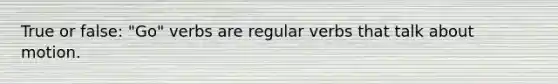 True or false: "Go" verbs are regular verbs that talk about motion.