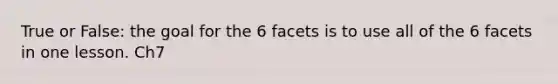 True or False: the goal for the 6 facets is to use all of the 6 facets in one lesson. Ch7