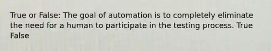 True or False: The goal of automation is to completely eliminate the need for a human to participate in the testing process. True False