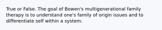 True or False. The goal of Bowen's multigenerational family therapy is to understand one's family of origin issues and to differentiate self within a system.