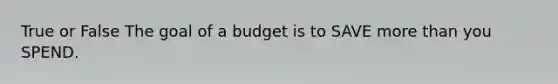 True or False The goal of a budget is to SAVE <a href='https://www.questionai.com/knowledge/keWHlEPx42-more-than' class='anchor-knowledge'>more than</a> you SPEND.