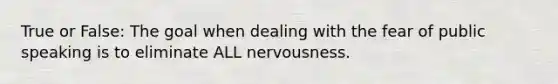 True or False: The goal when dealing with the fear of public speaking is to eliminate ALL nervousness.