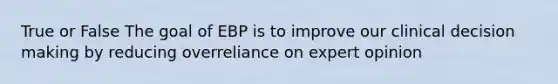 True or False The goal of EBP is to improve our clinical <a href='https://www.questionai.com/knowledge/kuI1pP196d-decision-making' class='anchor-knowledge'>decision making</a> by reducing overreliance on expert opinion