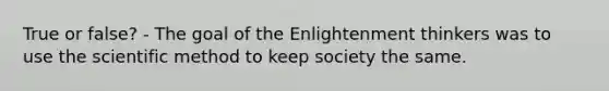 True or false? - The goal of the Enlightenment thinkers was to use <a href='https://www.questionai.com/knowledge/koXrTCHtT5-the-scientific-method' class='anchor-knowledge'>the scientific method</a> to keep society the same.