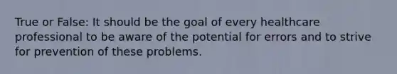 True or False: It should be the goal of every healthcare professional to be aware of the potential for errors and to strive for prevention of these problems.