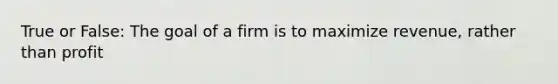 True or False: The goal of a firm is to maximize revenue, rather than profit