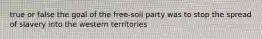 true or false the goal of the free-soil party was to stop the spread of slavery into the western territories