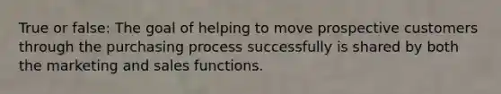 True or false: The goal of helping to move prospective customers through the purchasing process successfully is shared by both the marketing and sales functions.