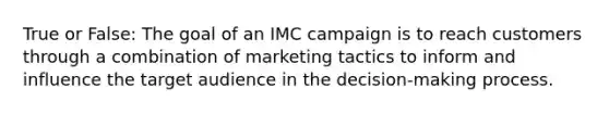 True or False: The goal of an IMC campaign is to reach customers through a combination of marketing tactics to inform and influence the target audience in the decision-making process.