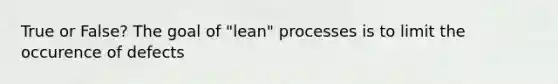 True or False? The goal of "lean" processes is to limit the occurence of defects