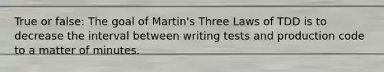 True or false: The goal of Martin's Three Laws of TDD is to decrease the interval between writing tests and production code to a matter of minutes.