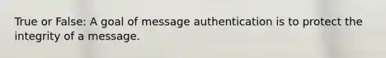 True or False: A goal of message authentication is to protect the integrity of a message.