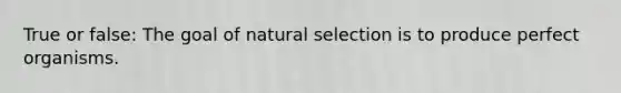 True or false: The goal of natural selection is to produce perfect organisms.