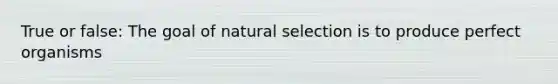 True or false: The goal of natural selection is to produce perfect organisms