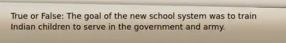 True or False: The goal of the new school system was to train Indian children to serve in the government and army.