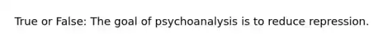 True or False: The goal of psychoanalysis is to reduce repression.