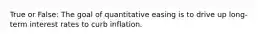 True or False: The goal of quantitative easing is to drive up long-term interest rates to curb inflation.