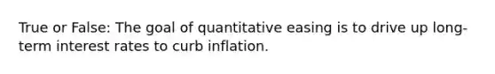 True or False: The goal of quantitative easing is to drive up long-term interest rates to curb inflation.