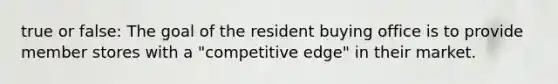 true or false: The goal of the resident buying office is to provide member stores with a "competitive edge" in their market.