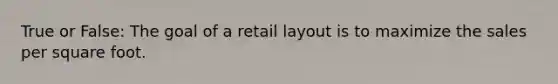 True or False: The goal of a retail layout is to maximize the sales per square foot.