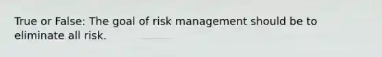 True or False: The goal of risk management should be to eliminate all risk.