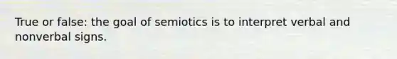 True or false: the goal of semiotics is to interpret verbal and nonverbal signs.