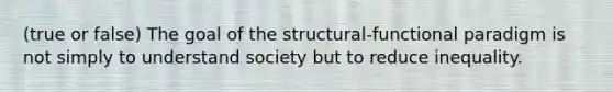 (true or false) The goal of the structural-functional paradigm is not simply to understand society but to reduce inequality.