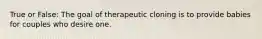 True or False: The goal of therapeutic cloning is to provide babies for couples who desire one.