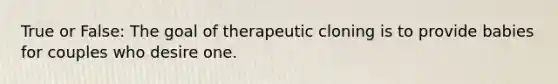 True or False: The goal of therapeutic cloning is to provide babies for couples who desire one.