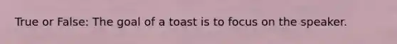 True or False: The goal of a toast is to focus on the speaker.