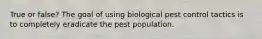 True or false? The goal of using biological pest control tactics is to completely eradicate the pest population.