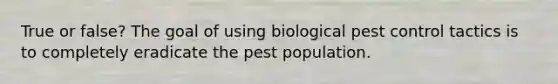 True or false? The goal of using biological pest control tactics is to completely eradicate the pest population.