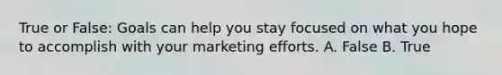 True or False: Goals can help you stay focused on what you hope to accomplish with your marketing efforts. A. False B. True