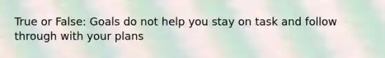 True or False: Goals do not help you stay on task and follow through with your plans