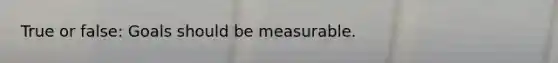 True or false: Goals should be measurable.