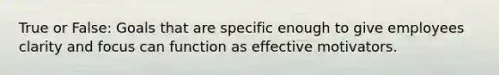 True or False: Goals that are specific enough to give employees clarity and focus can function as effective motivators.